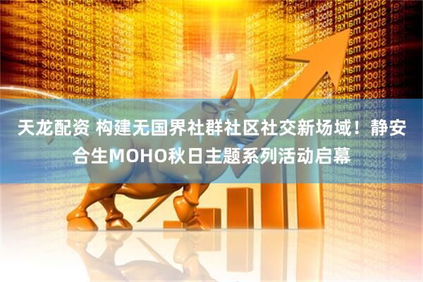 天龙配资 构建无国界社群社区社交新场域！静安合生MOHO秋日主题系列活动启幕