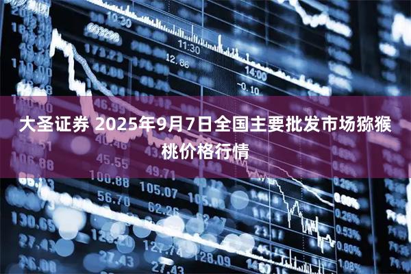 大圣证券 2025年9月7日全国主要批发市场猕猴桃价格行情