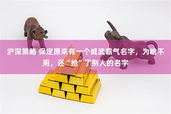沪深策略 保定原来有一个威武霸气名字，为啥不用，还“抢”了别人的名字
