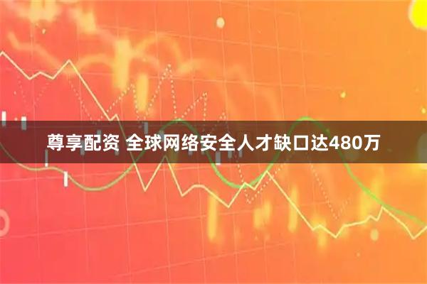 尊享配资 全球网络安全人才缺口达480万