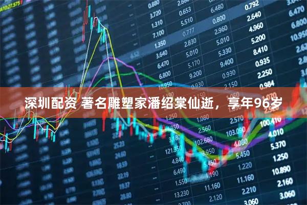 深圳配资 著名雕塑家潘绍棠仙逝，享年96岁