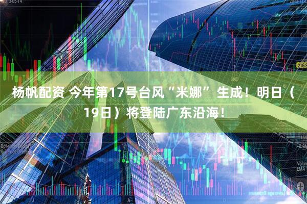 杨帆配资 今年第17号台风“米娜” 生成！明日（19日）将登陆广东沿海！