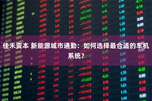 佳禾资本 新能源城市通勤：如何选择最合适的车机系统？
