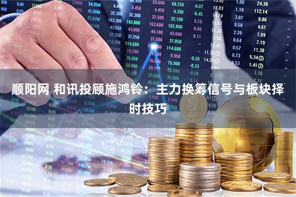 顺阳网 和讯投顾施鸿铃：主力换筹信号与板块择时技巧