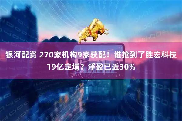 银河配资 270家机构9家获配！谁抢到了胜宏科技19亿定增？浮盈已近30%