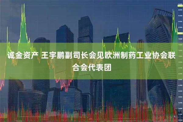 诚金资产 王宇鹏副司长会见欧洲制药工业协会联合会代表团