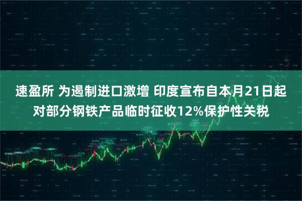 速盈所 为遏制进口激增 印度宣布自本月21日起对部分钢铁产品临时征收12%保护性关税