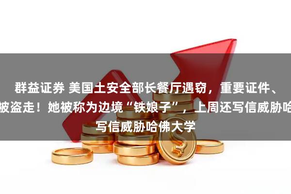 群益证券 美国土安全部长餐厅遇窃，重要证件、现金等被盗走！她被称为边境“铁娘子”，上周还写信威胁哈佛大学