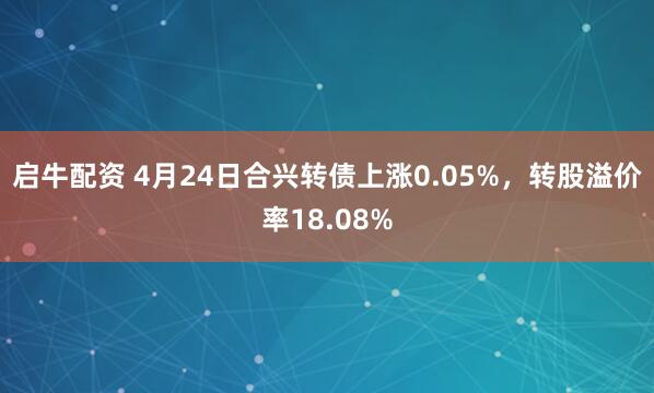 启牛配资 4月24日合兴转债上涨0.05%，转股溢价率18.08%