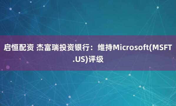 启恒配资 杰富瑞投资银行：维持Microsoft(MSFT.US)评级