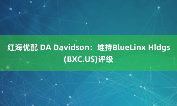 红海优配 DA Davidson：维持BlueLinx Hldgs(BXC.US)评级