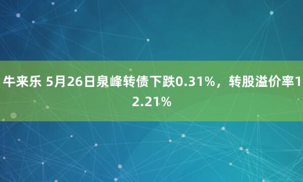 牛来乐 5月26日泉峰转债下跌0.31%，转股溢价率12.21%
