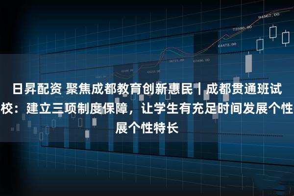 日昇配资 聚焦成都教育创新惠民｜成都贯通班试点学校：建立三项制度保障，让学生有充足时间发展个性特长