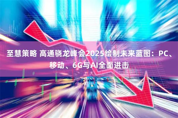 至慧策略 高通骁龙峰会2025绘制未来蓝图：PC、移动、6G与AI全面进击