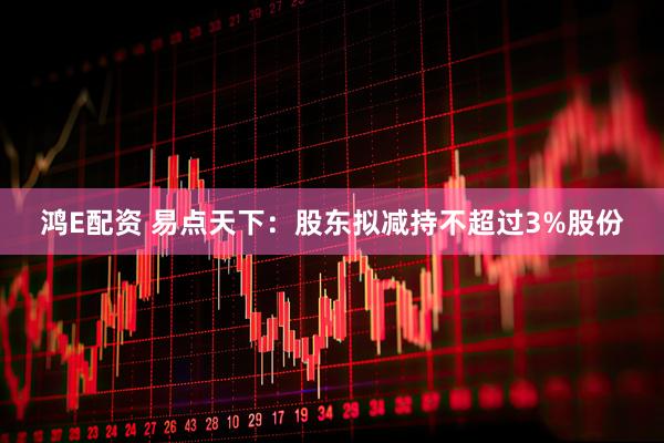 鸿E配资 易点天下：股东拟减持不超过3%股份