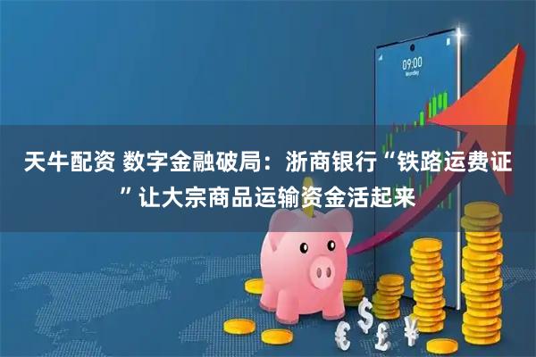 天牛配资 数字金融破局：浙商银行“铁路运费证”让大宗商品运输资金活起来