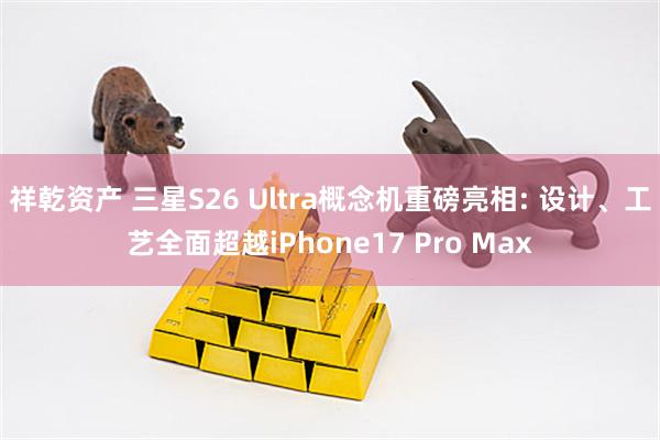 祥乾资产 三星S26 Ultra概念机重磅亮相: 设计、工艺全面超越iPhone17 Pro Max