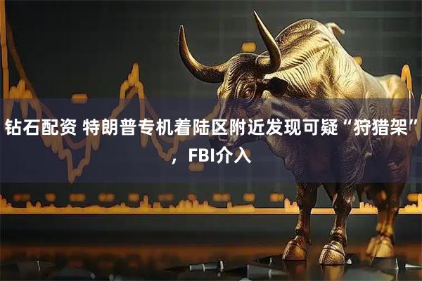 钻石配资 特朗普专机着陆区附近发现可疑“狩猎架”，FBI介入