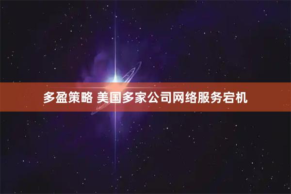多盈策略 美国多家公司网络服务宕机
