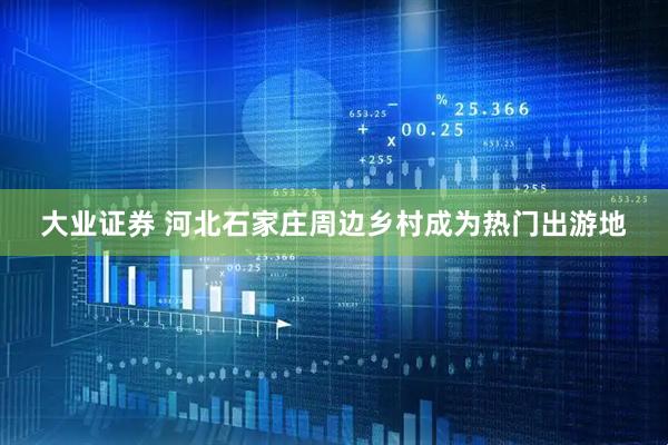 大业证券 河北石家庄周边乡村成为热门出游地