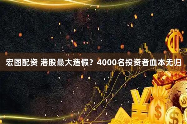 宏图配资 港股最大造假？4000名投资者血本无归