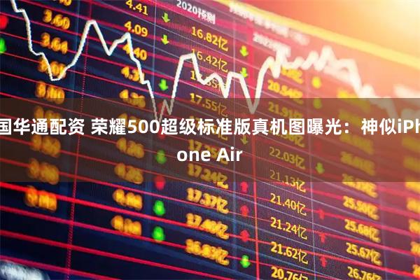 国华通配资 荣耀500超级标准版真机图曝光：神似iPhone Air