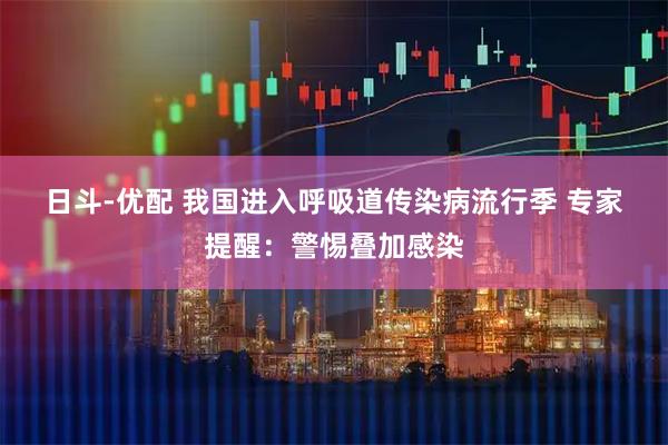 日斗-优配 我国进入呼吸道传染病流行季 专家提醒：警惕叠加感染