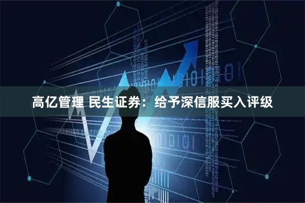 高亿管理 民生证券：给予深信服买入评级