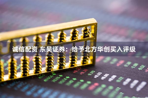 诚信配资 东吴证券：给予北方华创买入评级