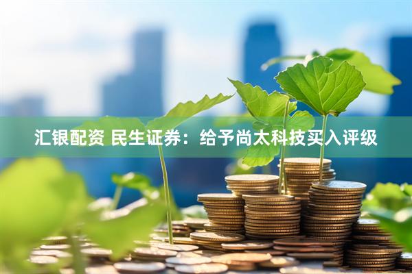 汇银配资 民生证券：给予尚太科技买入评级