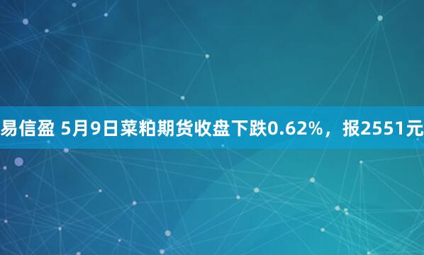 易信盈 5月9日菜粕期货收盘下跌0.62%，报2551元
