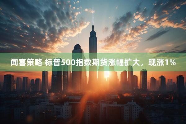 闻喜策略 标普500指数期货涨幅扩大，现涨1%