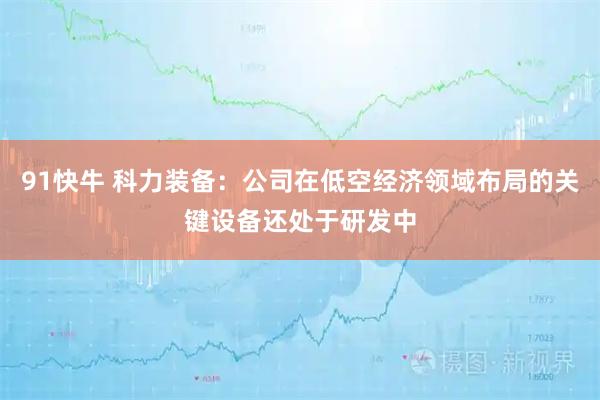 91快牛 科力装备：公司在低空经济领域布局的关键设备还处于研发中