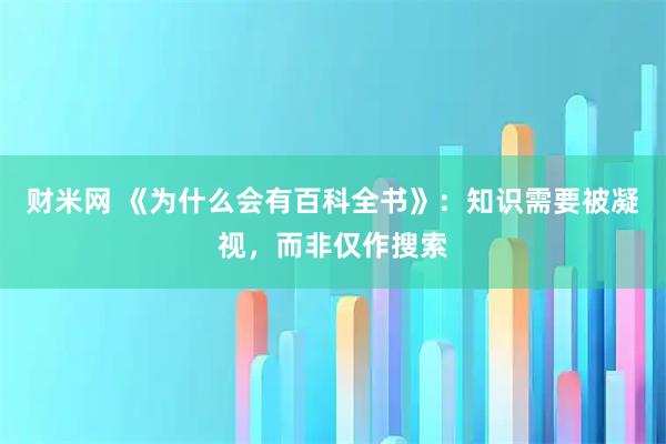 财米网 《为什么会有百科全书》：知识需要被凝视，而非仅作搜索