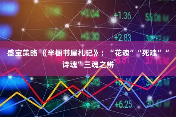 盛宝策略 《半橱书屋札记》：“花魂”“死魂”“诗魂”三魂之辨