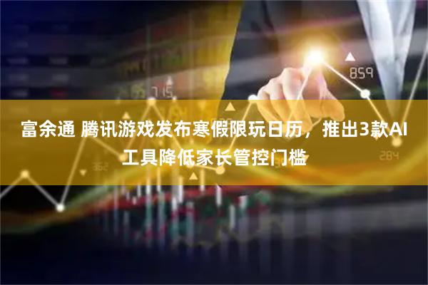 富余通 腾讯游戏发布寒假限玩日历，推出3款AI工具降低家长管控门槛