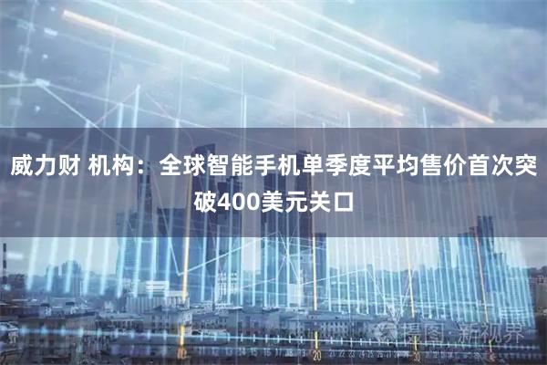 威力财 机构：全球智能手机单季度平均售价首次突破400美元关口