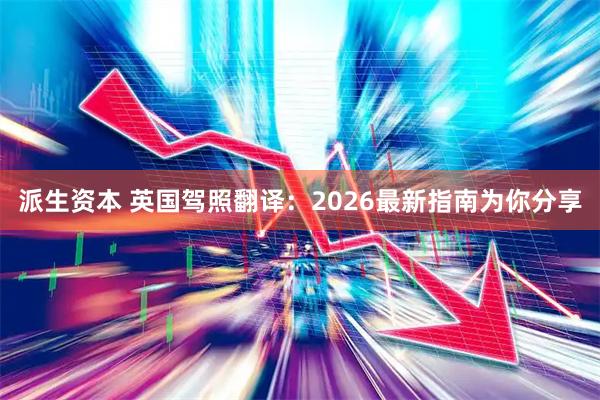 派生资本 英国驾照翻译：2026最新指南为你分享
