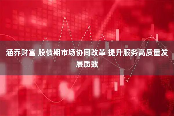 涵乔财富 股债期市场协同改革 提升服务高质量发展质效