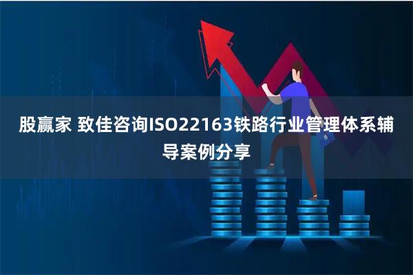 股赢家 致佳咨询ISO22163铁路行业管理体系辅导案例分享