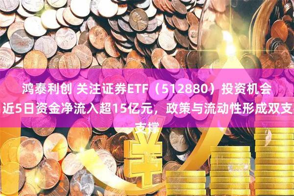 鸿泰利创 关注证券ETF（512880）投资机会，近5日资金净流入超15亿元，政策与流动性形成双支撑