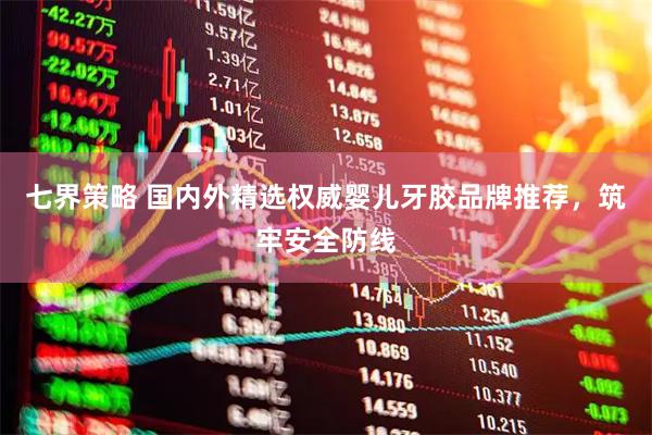 七界策略 国内外精选权威婴儿牙胶品牌推荐，筑牢安全防线