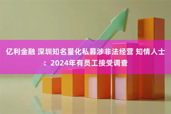 亿利金融 深圳知名量化私募涉非法经营 知情人士：2024年有员工接受调查