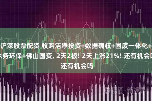 沪深股票配资 收购洁净投资+数据确权+固废一体化+水务环保+佛山国资, 2天2板! 2天上涨21%! 还有机会吗