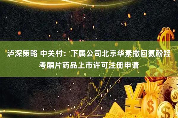 泸深策略 中关村：下属公司北京华素撤回氨酚羟考酮片药品上市许可注册申请