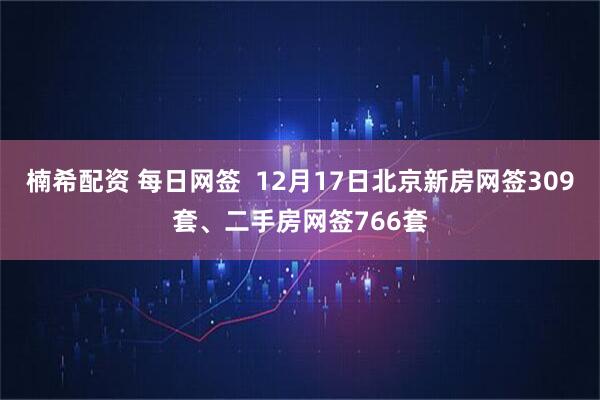 楠希配资 每日网签  12月17日北京新房网签309套、二手房网签766套