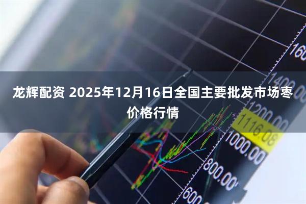 龙辉配资 2025年12月16日全国主要批发市场枣价格行情