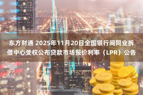 东方财通 2025年11月20日全国银行间同业拆借中心受权公布贷款市场报价利率（LPR）公告