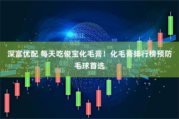 深富优配 每天吃俊宝化毛膏！化毛膏排行榜预防毛球首选