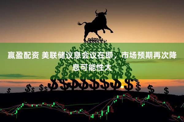 赢盈配资 美联储议息会议在即，市场预期再次降息可能性大